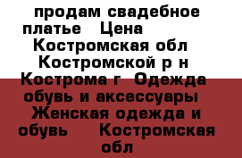 продам свадебное платье › Цена ­ 15 000 - Костромская обл., Костромской р-н, Кострома г. Одежда, обувь и аксессуары » Женская одежда и обувь   . Костромская обл.